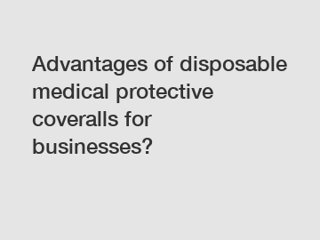 Advantages of disposable medical protective coveralls for businesses?