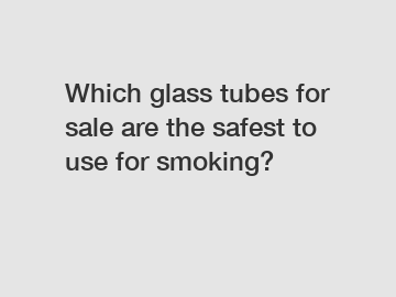 Which glass tubes for sale are the safest to use for smoking?