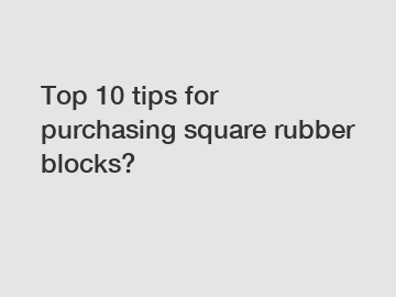 Top 10 tips for purchasing square rubber blocks?