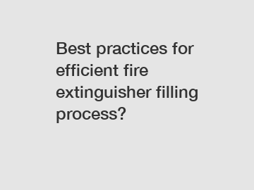 Best practices for efficient fire extinguisher filling process?