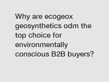 Why are ecogeox geosynthetics odm the top choice for environmentally conscious B2B buyers?