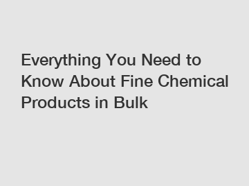 Everything You Need to Know About Fine Chemical Products in Bulk