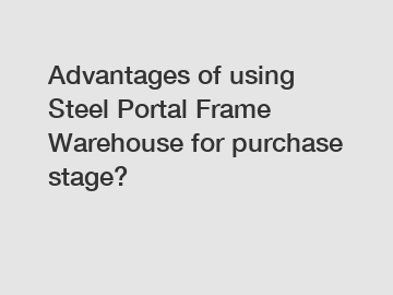 Advantages of using Steel Portal Frame Warehouse for purchase stage?