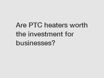 Are PTC heaters worth the investment for businesses?