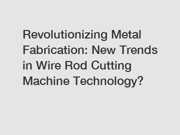 Revolutionizing Metal Fabrication: New Trends in Wire Rod Cutting Machine Technology?