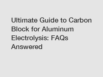 Ultimate Guide to Carbon Block for Aluminum Electrolysis: FAQs Answered