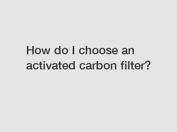 How do I choose an activated carbon filter?