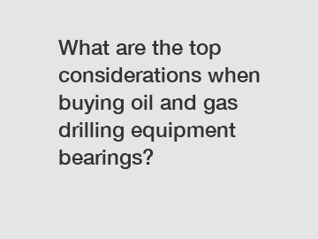 What are the top considerations when buying oil and gas drilling equipment bearings?