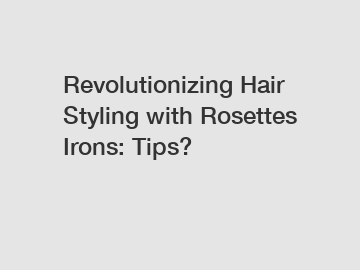 Revolutionizing Hair Styling with Rosettes Irons: Tips?