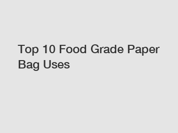 Top 10 Food Grade Paper Bag Uses