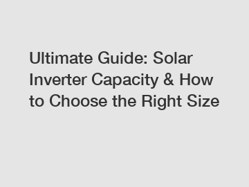 Ultimate Guide: Solar Inverter Capacity & How to Choose the Right Size