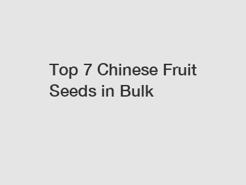 Top 7 Chinese Fruit Seeds in Bulk