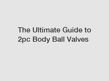 The Ultimate Guide to 2pc Body Ball Valves