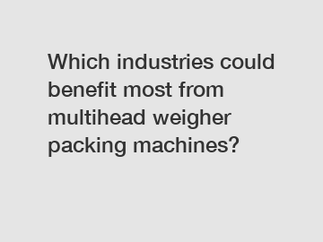 Which industries could benefit most from multihead weigher packing machines?