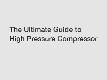 The Ultimate Guide to High Pressure Compressor