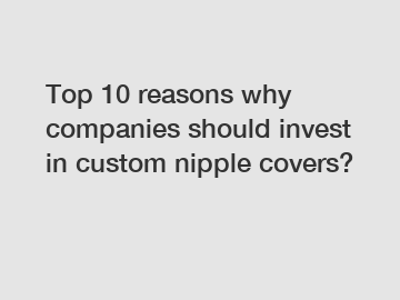 Top 10 reasons why companies should invest in custom nipple covers?
