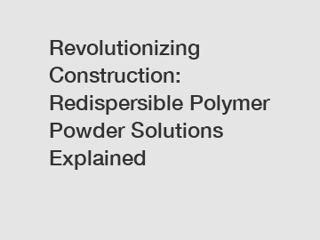 Revolutionizing Construction: Redispersible Polymer Powder Solutions Explained