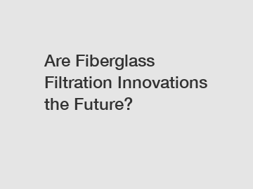 Are Fiberglass Filtration Innovations the Future?