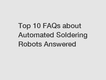 Top 10 FAQs about Automated Soldering Robots Answered