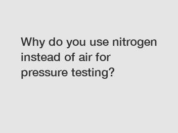 Why do you use nitrogen instead of air for pressure testing?