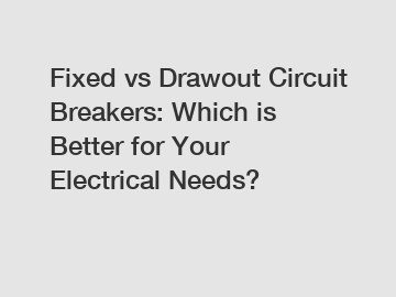 Fixed vs Drawout Circuit Breakers: Which is Better for Your Electrical Needs?