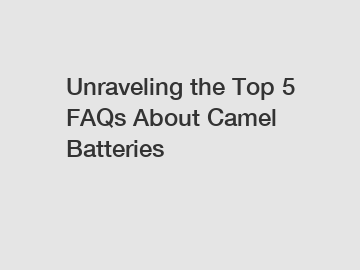 Unraveling the Top 5 FAQs About Camel Batteries