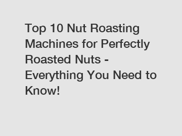 Top 10 Nut Roasting Machines for Perfectly Roasted Nuts - Everything You Need to Know!