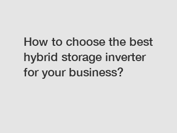 How to choose the best hybrid storage inverter for your business?