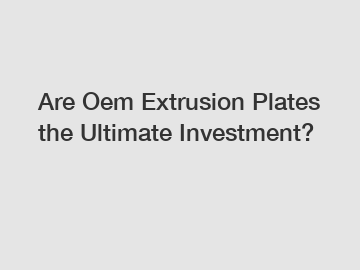 Are Oem Extrusion Plates the Ultimate Investment?