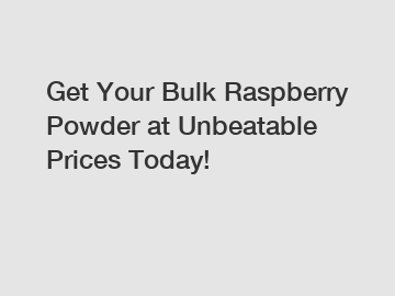 Get Your Bulk Raspberry Powder at Unbeatable Prices Today!