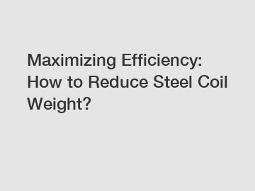 Maximizing Efficiency: How to Reduce Steel Coil Weight?