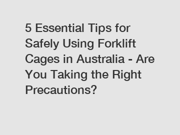 5 Essential Tips for Safely Using Forklift Cages in Australia - Are You Taking the Right Precautions?