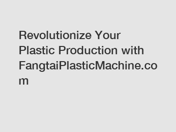 Revolutionize Your Plastic Production with FangtaiPlasticMachine.com