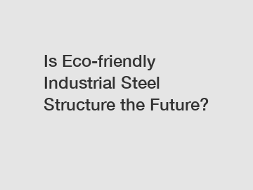 Is Eco-friendly Industrial Steel Structure the Future?