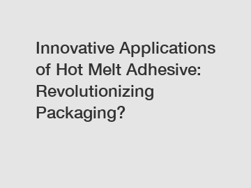 Innovative Applications of Hot Melt Adhesive: Revolutionizing Packaging? 