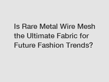 Is Rare Metal Wire Mesh the Ultimate Fabric for Future Fashion Trends?