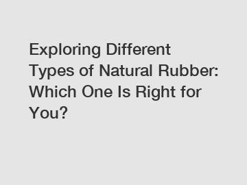 Exploring Different Types of Natural Rubber: Which One Is Right for You?