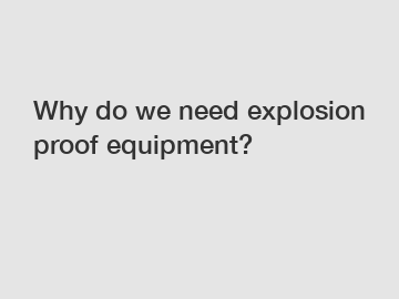 Why do we need explosion proof equipment?