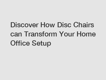 Discover How Disc Chairs can Transform Your Home Office Setup