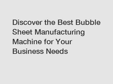 Discover the Best Bubble Sheet Manufacturing Machine for Your Business Needs