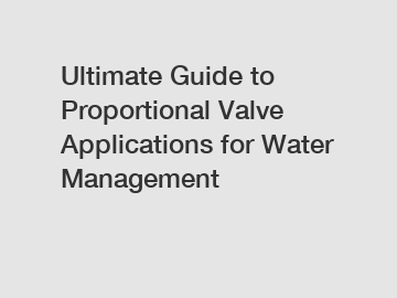 Ultimate Guide to Proportional Valve Applications for Water Management