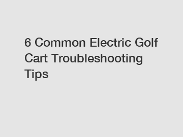 6 Common Electric Golf Cart Troubleshooting Tips