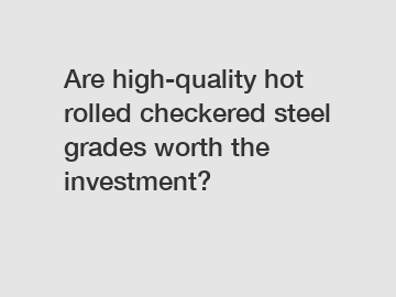 Are high-quality hot rolled checkered steel grades worth the investment?