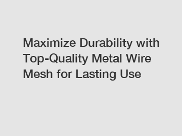 Maximize Durability with Top-Quality Metal Wire Mesh for Lasting Use