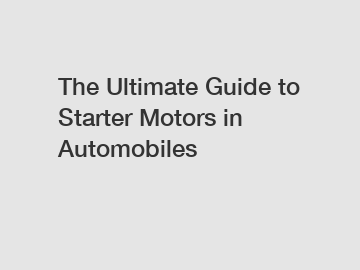 The Ultimate Guide to Starter Motors in Automobiles