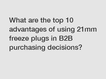 What are the top 10 advantages of using 21mm freeze plugs in B2B purchasing decisions?