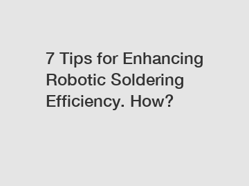 7 Tips for Enhancing Robotic Soldering Efficiency. How?
