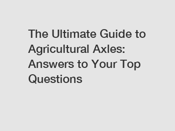 The Ultimate Guide to Agricultural Axles: Answers to Your Top Questions