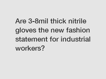 Are 3-8mil thick nitrile gloves the new fashion statement for industrial workers?