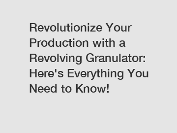 Revolutionize Your Production with a Revolving Granulator: Here's Everything You Need to Know!